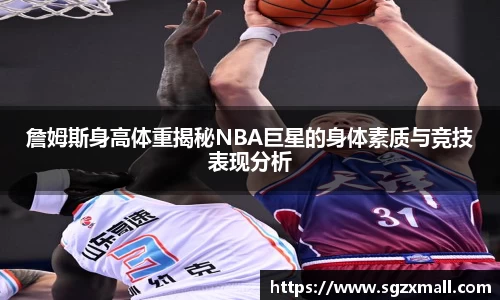 詹姆斯身高体重揭秘NBA巨星的身体素质与竞技表现分析